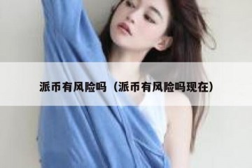 派币有风险吗（派币有风险吗现在）