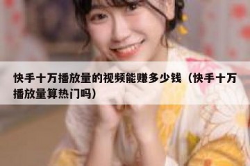 快手十万播放量的视频能赚多少钱（快手十万播放量算热门吗）