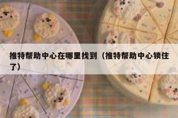 推特帮助中心在哪里找到（推特帮助中心锁住了）