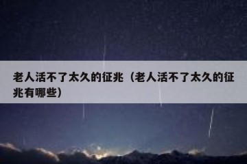 老人活不了太久的征兆（老人活不了太久的征兆有哪些）