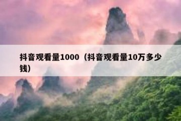 抖音观看量1000（抖音观看量10万多少钱）