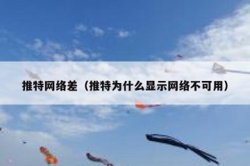推特网络差（推特为什么显示网络不可用）