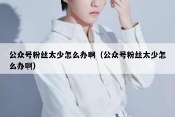 公众号粉丝太少怎么办啊（公众号粉丝太少怎么办啊）