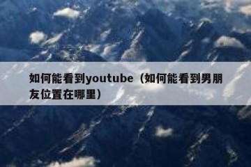 如何能看到youtube（如何能看到男朋友位置在哪里）