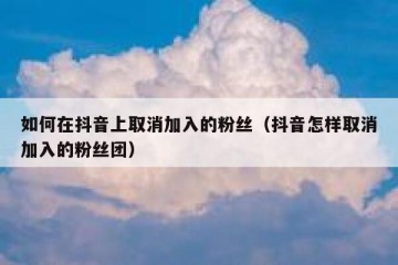 如何在抖音上取消加入的粉丝（抖音怎样取消加入的粉丝团）