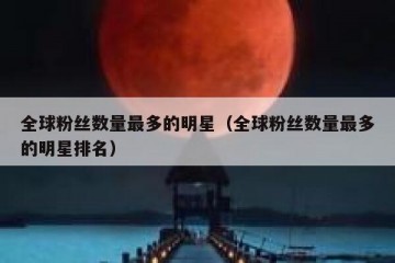 全球粉丝数量最多的明星（全球粉丝数量最多的明星排名）