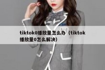 tiktok0播放量怎么办（tiktok播放量0怎么解决）