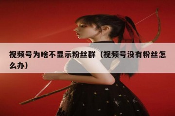 视频号为啥不显示粉丝群（视频号没有粉丝怎么办）