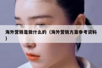 海外营销是做什么的（海外营销方案参考资料）