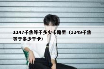 1247千焦等于多少卡路里（1249千焦等于多少千卡）