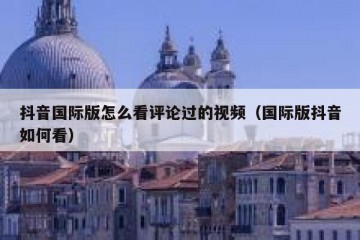 抖音国际版怎么看评论过的视频（国际版抖音如何看）