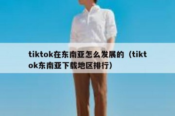 tiktok在东南亚怎么发展的（tiktok东南亚下载地区排行）