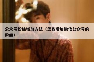公众号粉丝增加方法（怎么增加微信公众号的粉丝）