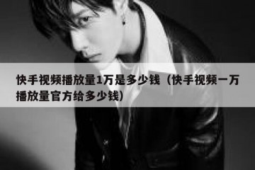快手视频播放量1万是多少钱（快手视频一万播放量官方给多少钱）