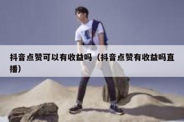 抖音点赞可以有收益吗（抖音点赞有收益吗直播）