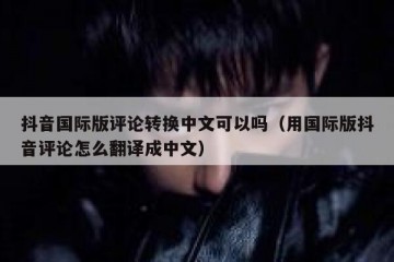 抖音国际版评论转换中文可以吗（用国际版抖音评论怎么翻译成中文）