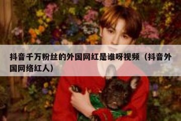 抖音千万粉丝的外国网红是谁呀视频（抖音外国网络红人）