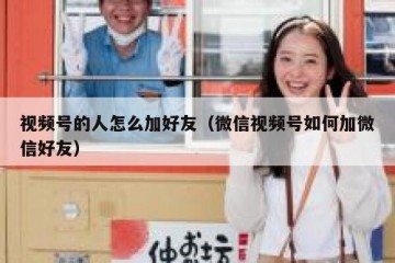 视频号的人怎么加好友（微信视频号如何加微信好友）