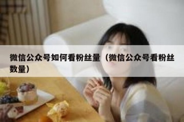 微信公众号如何看粉丝量（微信公众号看粉丝数量）