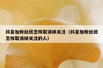 抖音加粉丝团怎样取消掉关注（抖音加粉丝团怎样取消掉关注的人）