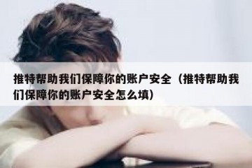 推特帮助我们保障你的账户安全（推特帮助我们保障你的账户安全怎么填）