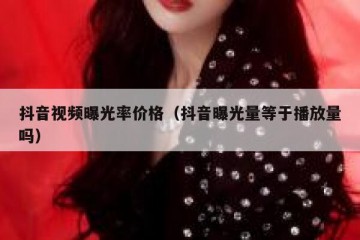 抖音视频曝光率价格（抖音曝光量等于播放量吗）