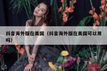 抖音海外版在美国（抖音海外版在美国可以用吗）
