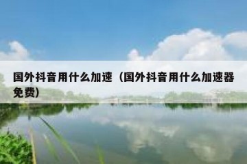 国外抖音用什么加速（国外抖音用什么加速器免费）