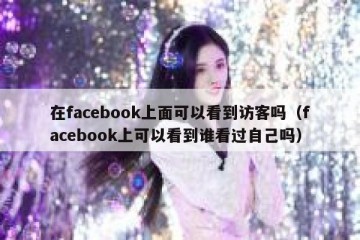 在facebook上面可以看到访客吗（facebook上可以看到谁看过自己吗）
