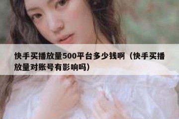 快手买播放量500平台多少钱啊（快手买播放量对账号有影响吗）