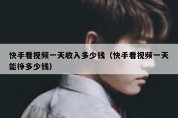 快手看视频一天收入多少钱（快手看视频一天能挣多少钱）