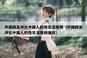 外国网友评论中国人的夜生活视频（外国网友评论中国人的夜生活视频播放）