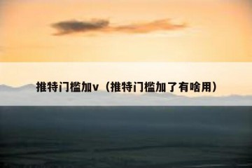 推特门槛加v（推特门槛加了有啥用）