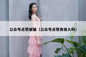 公众号点赞被骗（公众号点赞有收入吗）