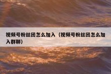 视频号粉丝团怎么加入（视频号粉丝团怎么加入群聊）