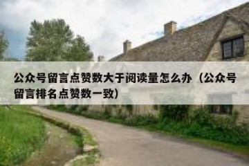 公众号留言点赞数大于阅读量怎么办（公众号留言排名点赞数一致）