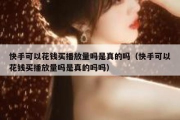 快手可以花钱买播放量吗是真的吗（快手可以花钱买播放量吗是真的吗吗）