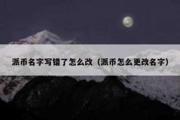 派币名字写错了怎么改（派币怎么更改名字）