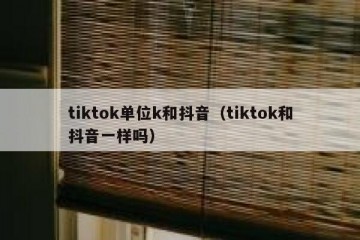tiktok单位k和抖音（tiktok和抖音一样吗）