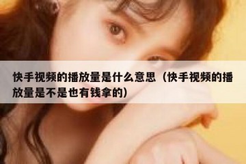 快手视频的播放量是什么意思（快手视频的播放量是不是也有钱拿的）