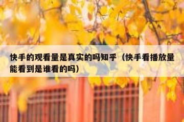 快手的观看量是真实的吗知乎（快手看播放量能看到是谁看的吗）