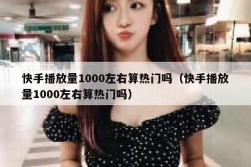 快手播放量1000左右算热门吗（快手播放量1000左右算热门吗）