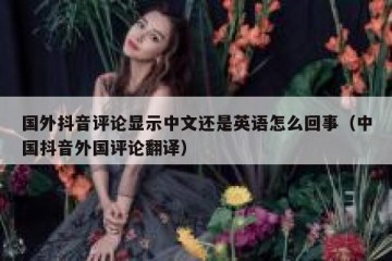 国外抖音评论显示中文还是英语怎么回事（中国抖音外国评论翻译）