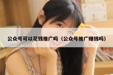 公众号可以花钱推广吗（公众号推广赚钱吗）