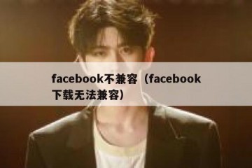 facebook不兼容（facebook下载无法兼容）