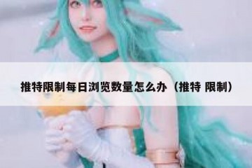 推特限制每日浏览数量怎么办（推特 限制）