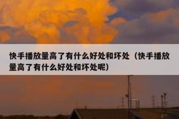 快手播放量高了有什么好处和坏处（快手播放量高了有什么好处和坏处呢）