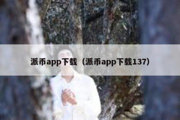 派币app下载（派币app下载137）