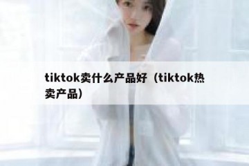 tiktok卖什么产品好（tiktok热卖产品）