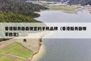 香港服务器最便宜的手机品牌（香港服务器哪家稳定）